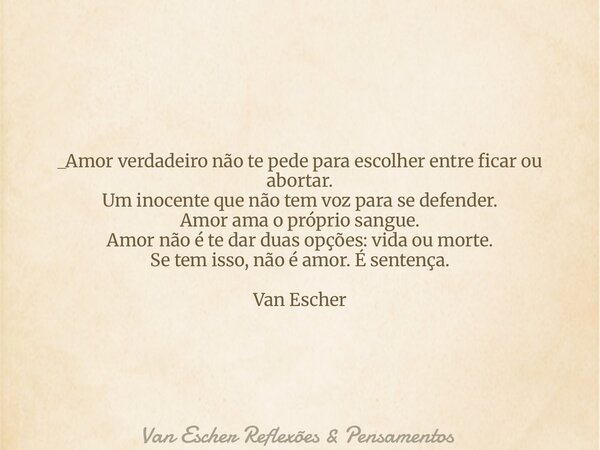 _Amor verdadeiro não te pede para escolher entre ficar ou abortar. Um inocente que não tem voz para se defender. Amor ama o próprio sangue. Amor não é te dar du... Frase de Van Escher Reflexões  Pensamentos.