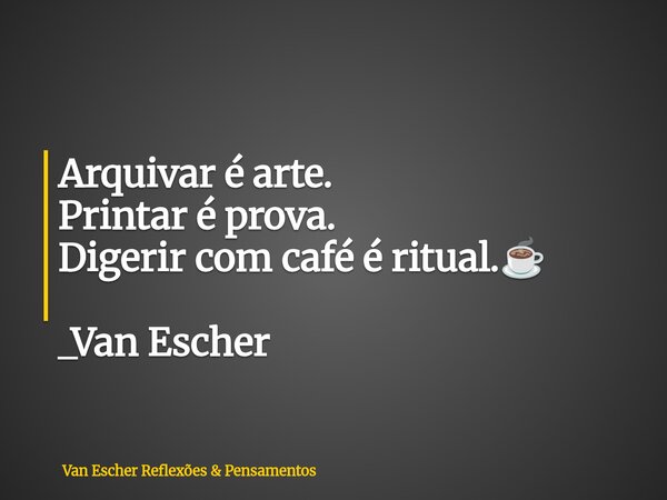 Arquivar é arte. Printar é prova. Digerir com café é ritual.☕ _Van Escher... Frase de Van Escher Reflexões  Pensamentos.