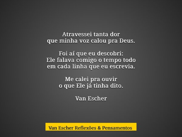 Atravessei tanta dor que minha voz calou pra Deus. Foi aí que eu descobri: Ele falava comigo o tempo todo em cada linha que eu escrevia. Me calei pra ouvir o qu... Frase de Van Escher Reflexões  Pensamentos.