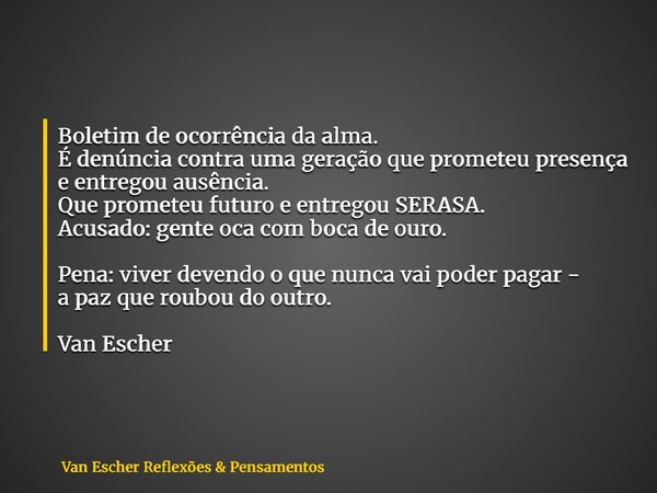 Boletim de ocorrência da alma. É denúncia contra uma geração que prometeu presença e entregou ausência. Que prometeu futuro e entregou SERASA. Acusado: gente oc... Frase de Van Escher Reflexões  Pensamentos.