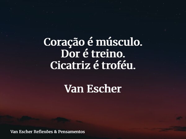 Coração é músculo. Dor é treino. Cicatriz é troféu. Van Escher... Frase de Van Escher Reflexões  Pensamentos.