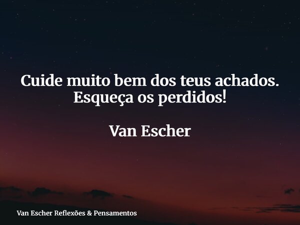 Cuide muito bem dos teus achados. Esqueça os perdidos! Van Escher... Frase de Van Escher Reflexões  Pensamentos.