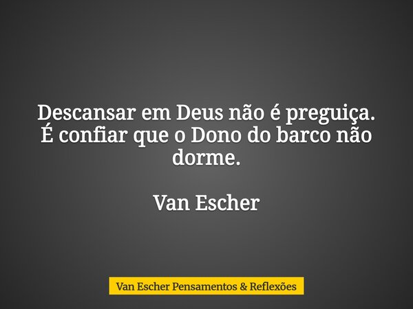 Descansar em Deus não é preguiça. É confiar que o Dono do barco não dorme. Van Escher... Frase de Van Escher Pensamentos  Reflexões.