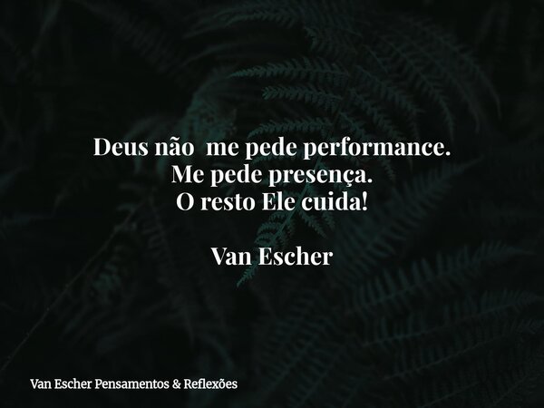 Deus não me pede performance. Me pede presença. O resto Ele cuida! Van Escher... Frase de Van Escher Pensamentos  Reflexões.