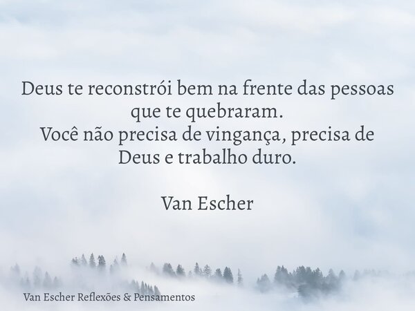 Deus te reconstrói bem na frente das pessoas que te quebraram. Você não precisa de vingança, precisa de Deus e trabalho duro. Van Escher... Frase de Van Escher Reflexões  Pensamentos.