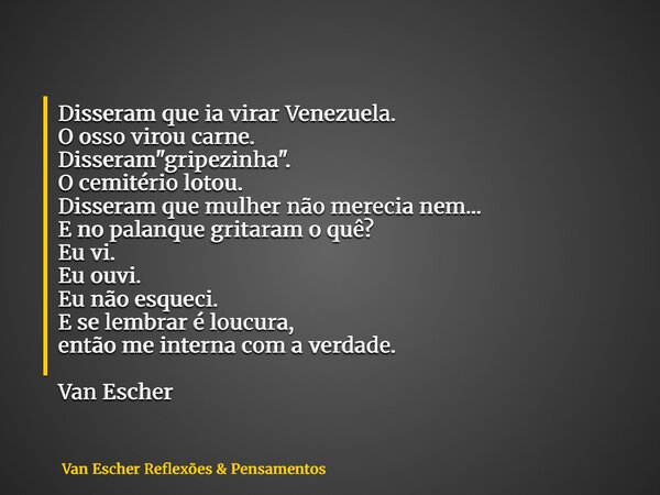 Disseram que ia virar Venezuela. O osso virou carne. Disseram "gripezinha". O cemitério lotou. Disseram que mulher não merecia nem... E no palanque gr... Frase de Van Escher Reflexões  Pensamentos.