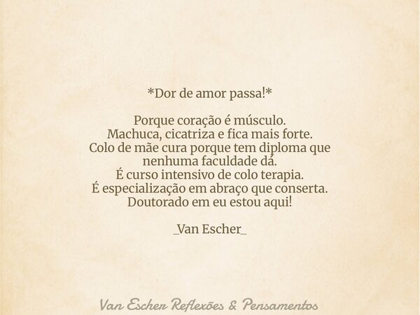 *Dor de amor passa!* Porque coração é músculo. Machuca, cicatriza e fica mais forte. Colo de mãe cura porque tem diploma que nenhuma faculdade dá. É curso inten... Frase de Van Escher Reflexões Pensamentos.