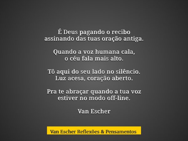 É Deus pagando o recibo assinando das tuas oração antiga. Quando a voz humana cala, o céu fala mais alto. Tô aqui do seu lado no silêncio. Luz acesa, coração ab... Frase de Van Escher Reflexões  Pensamentos.