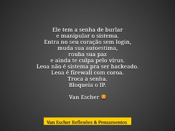 Ele tem a senha de burlar e manipular o sistema. Entra no seu coração sem login, muda sua autoestima, rouba sua paz e ainda te culpa pelo vírus. Leoa não é sist... Frase de Van Escher Reflexões  Pensamentos.