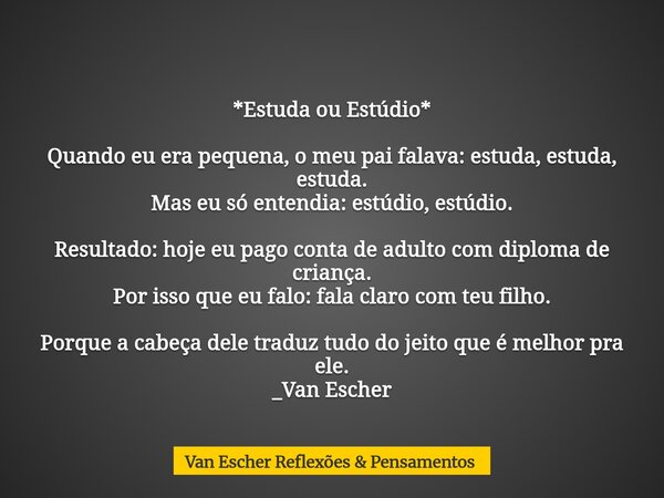 *Estuda ou Estúdio* Quando eu era pequena, o meu pai falava: estuda, estuda, estuda. Mas eu só entendia: estúdio, estúdio. Resultado: hoje eu pago conta de adul... Frase de Van Escher Reflexões  Pensamentos.