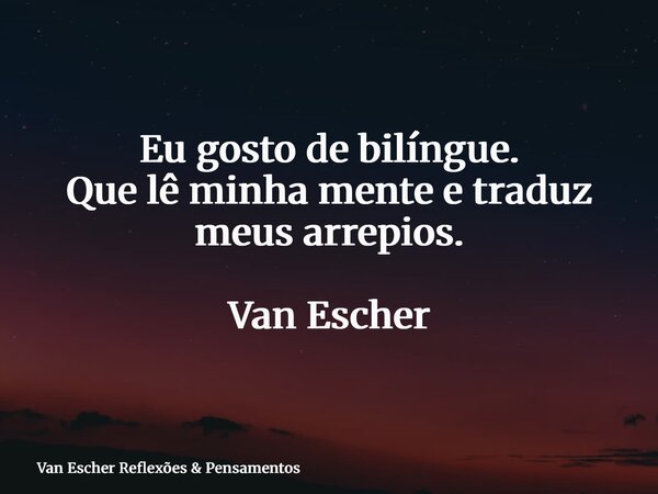 Eu gosto de bilíngue. Que lê minha mente e traduz meus arrepios. Van Escher... Frase de Van Escher Reflexões  Pensamentos.