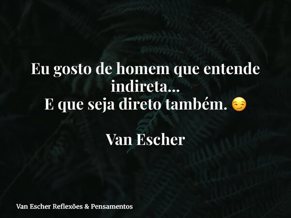 Eu gosto de homem que entende indireta... E que seja direto também. 😏 Van Escher... Frase de Van Escher Reflexões  Pensamentos.