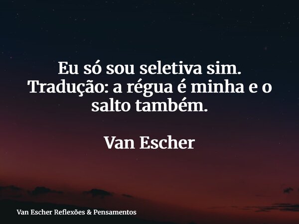 Eu só sou seletiva sim. Tradução: a régua é minha e o salto também. Van Escher... Frase de Van Escher Reflexões  Pensamentos.