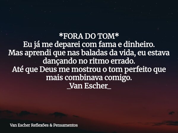 *FORA DO TOM* Eu já me deparei com fama e dinheiro. Mas aprendi que nas baladas da vida, eu estava dançando no ritmo errado. Até que Deus me mostrou o tom perfe... Frase de Van Escher Reflexões  Pensamentos.