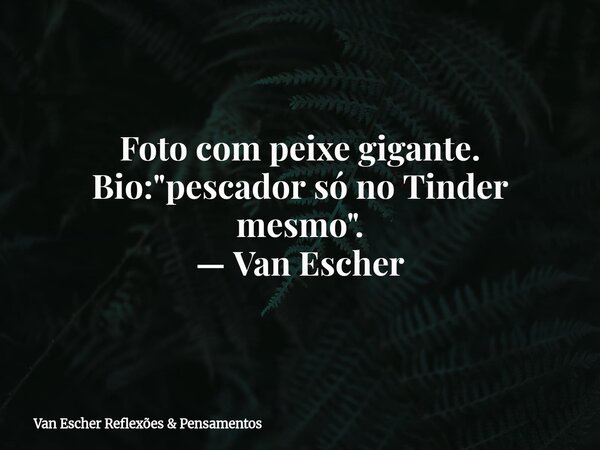 Foto com peixe gigante. Bio: "pescador só no Tinder mesmo". — Van Escher... Frase de Van Escher Reflexões  Pensamentos.