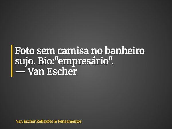 Foto sem camisa no banheiro sujo. Bio: "empresário". — Van Escher... Frase de Van Escher Reflexões  Pensamentos.