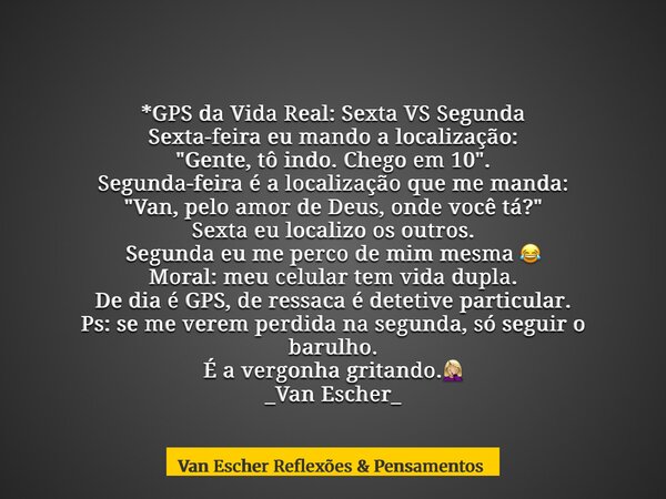 *GPS da Vida Real: Sexta VS Segunda Sexta-feira eu mando a localização: "Gente, tô indo. Chego em 10". Segunda-feira é a localização que me manda: &qu... Frase de Van Escher Reflexões Pensamentos.
