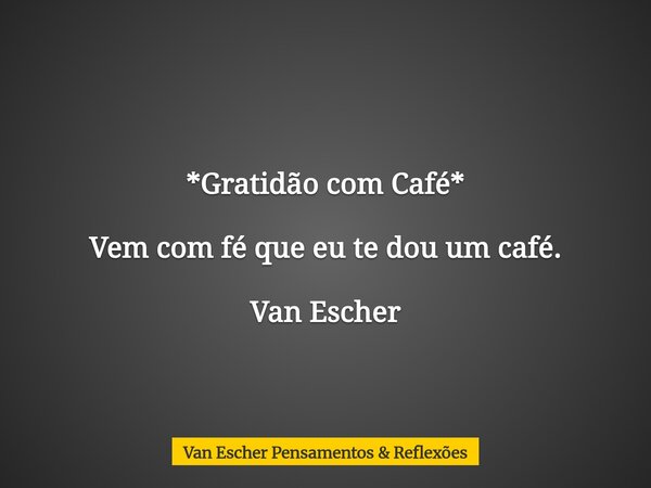 *Gratidão com Café* Vem com fé que eu te dou um café. Van Escher... Frase de Van Escher Pensamentos  Reflexões.