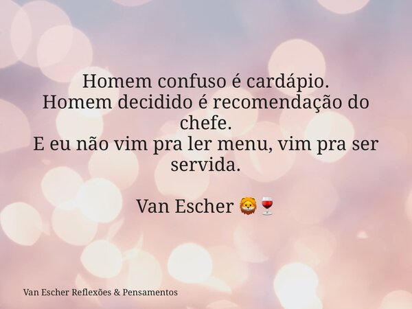 Homem confuso é cardápio. Homem decidido é recomendação do chefe. E eu não vim pra ler menu, vim pra ser servida. Van Escher 🦁🍷... Frase de Van Escher Reflexões  Pensamentos.