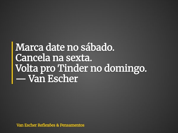 Marca date no sábado. Cancela na sexta. Volta pro Tinder no domingo. — Van Escher... Frase de Van Escher Reflexões  Pensamentos.