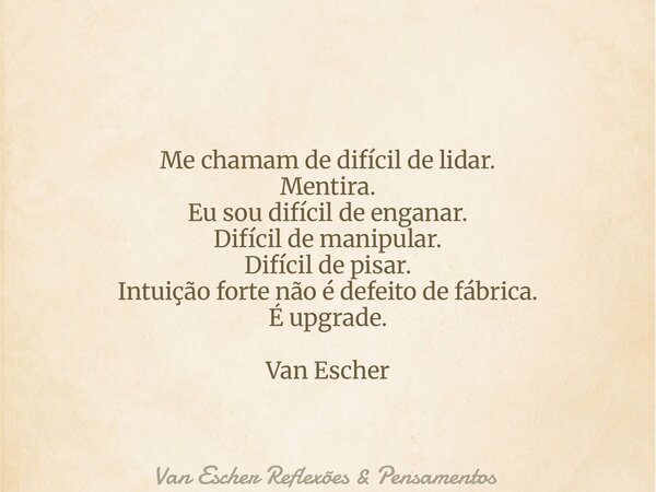 Me chamam de difícil de lidar. Mentira. Eu sou difícil de enganar. Difícil de manipular. Difícil de pisar. Intuição forte não é defeito de fábrica. É upgrade. V... Frase de Van Escher Reflexões  Pensamentos.
