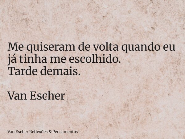 Me quiseram de volta quando eu já tinha me escolhido. Tarde demais. Van Escher... Frase de Van Escher Reflexões  Pensamentos.