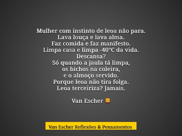 Mulher com instinto de leoa não para. Lava louça e lava alma. Faz comida e faz manifesto. Limpa casa e limpa -40°C da vida. Descansa? Só quando a jaula tá limpa... Frase de Van Escher Reflexões  Pensamentos.