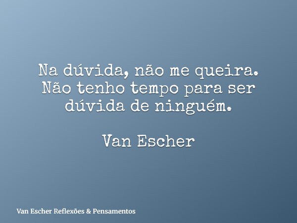 Na dúvida, não me queira. Não tenho tempo para ser dúvida de ninguém. Van Escher... Frase de Van Escher Reflexões  Pensamentos.