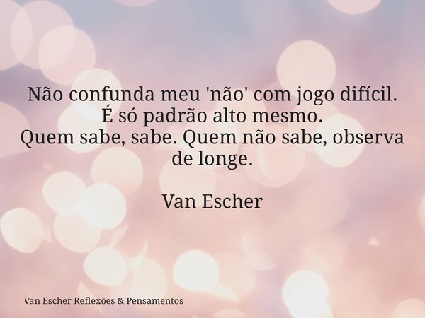 Não confunda meu 'não' com jogo difícil. É só padrão alto mesmo. Quem sabe, sabe. Quem não sabe, observa de longe. Van Escher... Frase de Van Escher Reflexões  Pensamentos.
