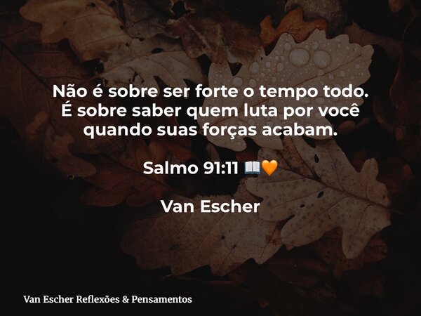 Não é sobre ser forte o tempo todo. É sobre saber quem luta por você quando suas forças acabam. Salmo 91:11 📖🧡 Van Escher... Frase de Van Escher Reflexões  Pensamentos.
