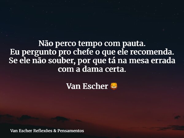 Não perco tempo com pauta. Eu pergunto pro chefe o que ele recomenda. Se ele não souber, por que tá na mesa errada com a dama certa. Van Escher 🦁... Frase de Van Escher Reflexões  Pensamentos.