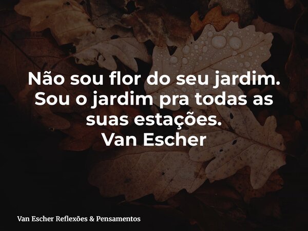 Não sou flor do seu jardim. Sou o jardim pra todas as suas estações. Van Escher... Frase de Van Escher Reflexões  Pensamentos.