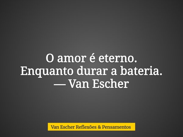 O amor é eterno. Enquanto durar a bateria. — Van Escher... Frase de Van Escher Reflexões  Pensamentos.