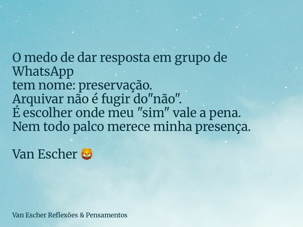 O medo de dar resposta em grupo de WhatsApp tem nome: preservação. Arquivar não é fugir do "não". É escolher onde meu "sim" vale a pena. Nem... Frase de Van Escher Reflexões  Pensamentos.