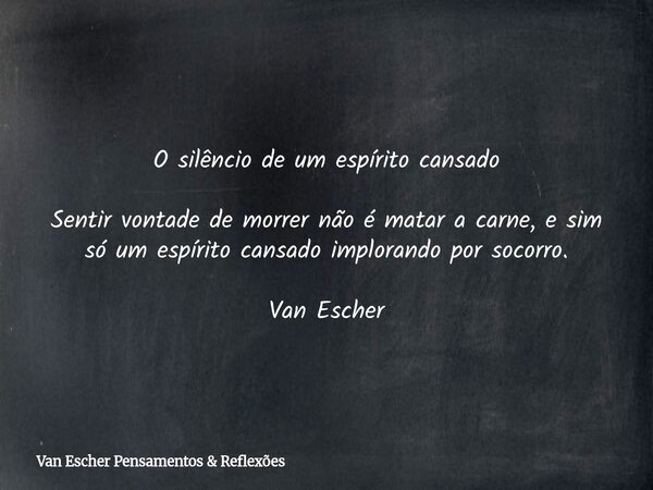 O silêncio de um espírito cansado Sentir vontade de morrer não é matar a carne, e sim só um espírito cansado implorando por socorro. Van Escher... Frase de Van Escher Pensamentos  Reflexões.