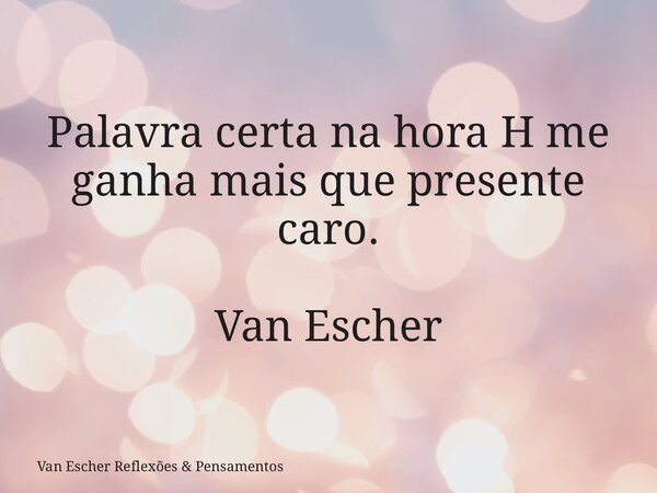 Palavra certa na hora H me ganha mais que presente caro. Van Escher... Frase de Van Escher Reflexões  Pensamentos.