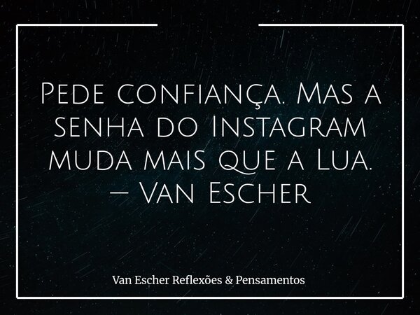 Pede confiança.Mas a senha do Instagram muda mais que a Lua. — Van Escher... Frase de Van Escher Reflexões  Pensamentos.