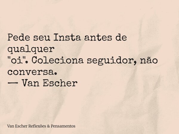 Pede seu Insta antes de qualquer "oi". Coleciona seguidor, não conversa. — Van Escher... Frase de Van Escher Reflexões  Pensamentos.