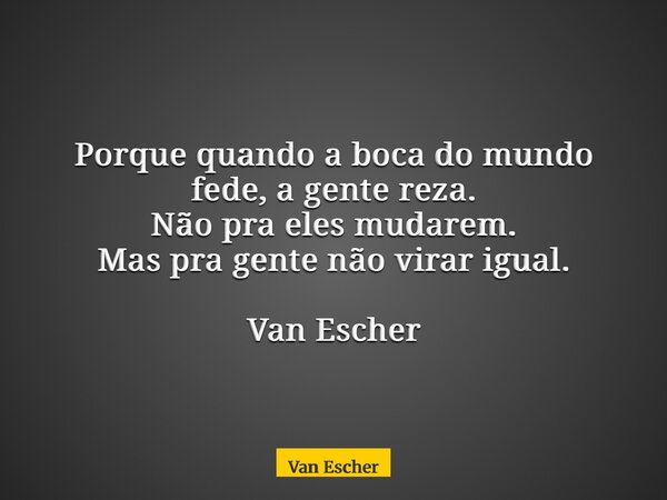 Porque quando a boca do mundo fede, a gente reza. Não pra eles mudarem. Mas pra gente não virar igual. Van Escher... Frase de Van Escher.