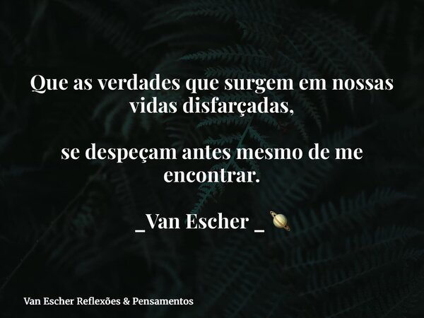 Que as verdades que surgem em nossas vidas disfarçadas, se despeçam antes mesmo de me encontrar. _Van Escher _ 🪐... Frase de Van Escher Reflexões  Pensamentos.