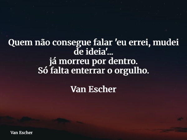 Quem não consegue falar 'eu errei, mudei de ideia'... já morreu por dentro. Só falta enterrar o orgulho. Van Escher... Frase de Van Escher.