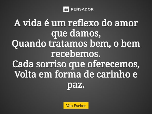 A vida é um reflexo do amor que damos, Quando tratamos bem, o bem recebemos. Cada sorriso que oferecemos, Volta em forma de carinho e paz.... Frase de Van Escher.