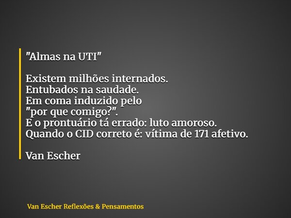 "Almas na UTI" Existem milhões internados. Entubados na saudade. Em coma induzido pelo "por que comigo?". E o prontuário tá errado: luto amo... Frase de Van Escher Reflexões  Pensamentos.