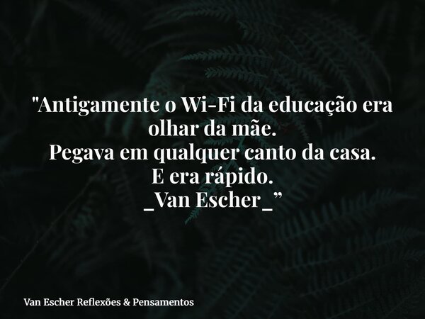 "Antigamente o Wi-Fi da educação era olhar da mãe. Pegava em qualquer canto da casa. E era rápido. _Van Escher_”... Frase de Van Escher Reflexões  Pensamentos.