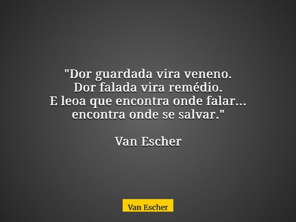 "Dor guardada vira veneno. Dor falada vira remédio. E leoa que encontra onde falar... encontra onde se salvar." Van Escher... Frase de Van Escher.