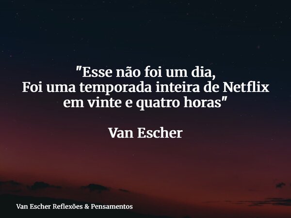 "Esse não foi um dia, Foi uma temporada inteira de Netflix em vinte e quatro horas" Van Escher... Frase de Van Escher Reflexões  Pensamentos.