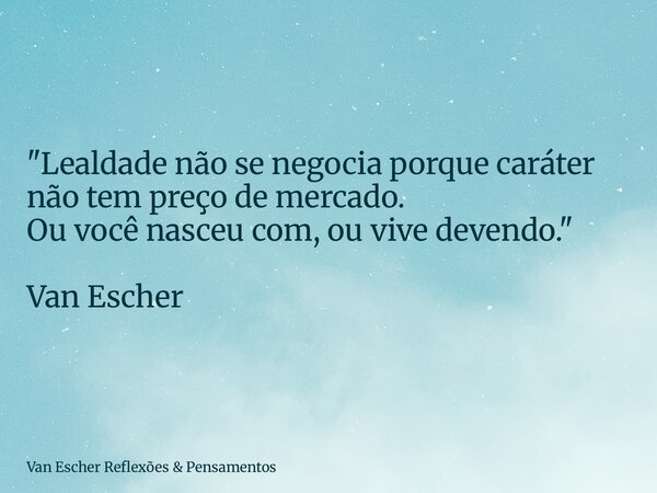 "Lealdade não se negocia porque caráter não tem preço de mercado. Ou você nasceu com, ou vive devendo." Van Escher... Frase de Van Escher Reflexões  Pensamentos.