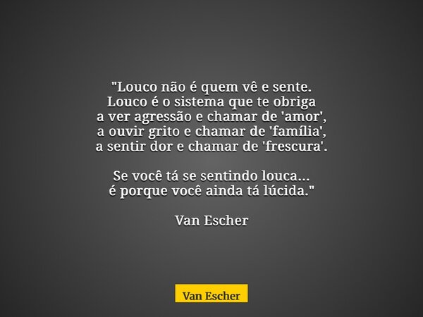 "Louco não é quem vê e sente. Louco é o sistema que te obriga a ver agressão e chamar de 'amor', a ouvir grito e chamar de 'família', a sentir dor e chamar... Frase de Van Escher.