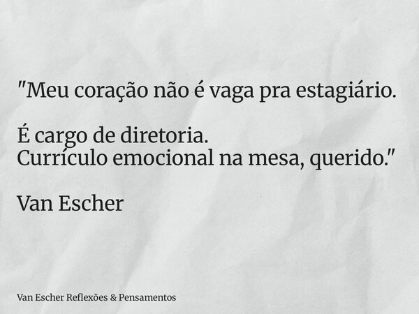 "Meu coração não é vaga pra estagiário. É cargo de diretoria. Currículo emocional na mesa, querido." Van Escher... Frase de Van Escher Reflexões  Pensamentos.