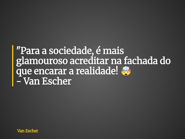 "Para a sociedade, é mais glamouroso acreditar na fachada do que encarar a realidade! 🤯 - Van Escher... Frase de Van Escher.